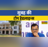 Top Morning Headlines Today सुबह की सबसे बड़ी खबरें Operation Sheesh Mahal Kejriwal CBI