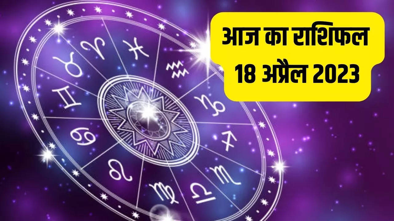 Aaj Ka Rashifal In Hindi 18 April 2023 Today's Horoscope For All 12